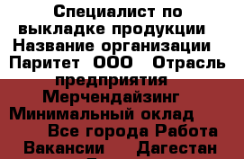 Специалист по выкладке продукции › Название организации ­ Паритет, ООО › Отрасль предприятия ­ Мерчендайзинг › Минимальный оклад ­ 24 000 - Все города Работа » Вакансии   . Дагестан респ.,Дагестанские Огни г.